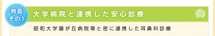 特長その1 大学病院と連携した安心診療 昭和大学藤が丘病院等と密に連携した耳鼻科診療